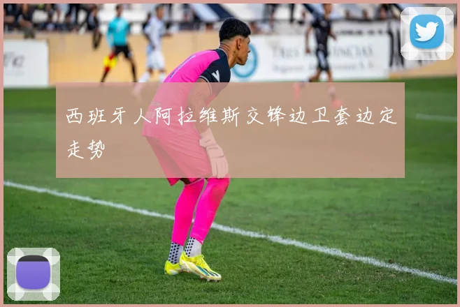 西班牙人阿拉维斯交锋边卫套边定走势