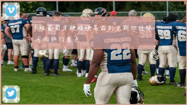K组葡萄牙硬碰硬乌兹别克斯坦让球方向热门看点
