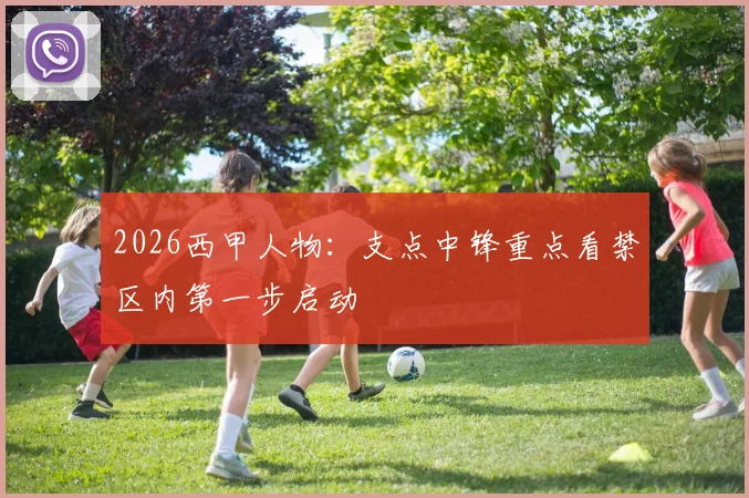 2026西甲人物:支点中锋重点看禁区内第一步启动