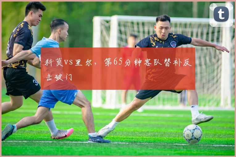 科莫vs里尔,第65分钟客队替补反击破门
