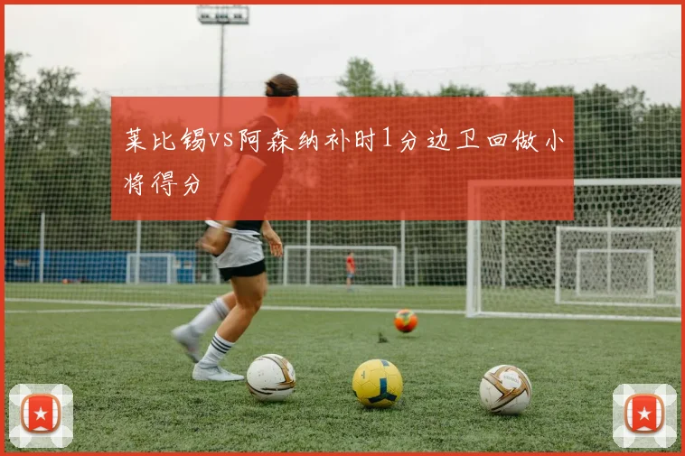 莱比锡vs阿森纳补时1分边卫回做小将得分