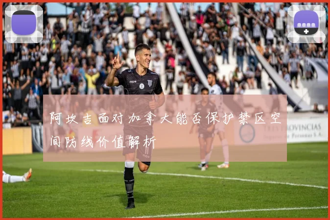 阿坎吉面对加拿大能否保护禁区空间防线价值解析