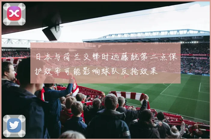日本与荷兰交锋时远藤航第二点保护效率可能影响球队反抢效果