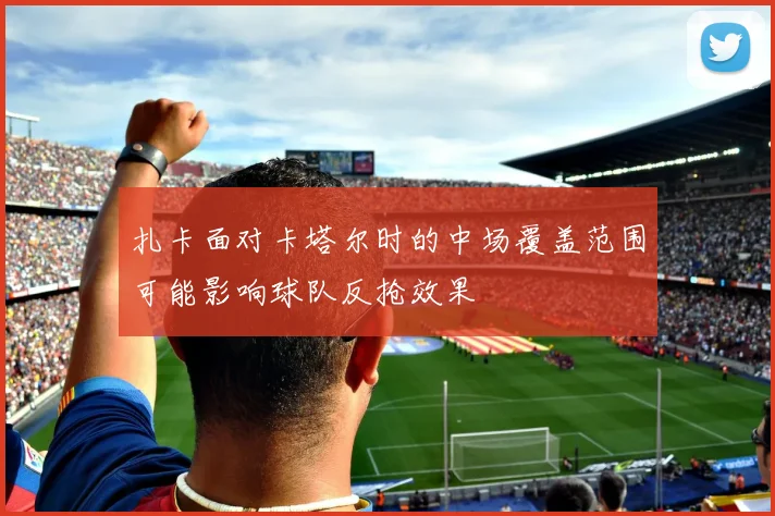 扎卡面对卡塔尔时的中场覆盖范围可能影响球队反抢效果