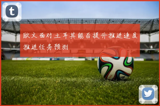 欧文面对土耳其能否提升推进速度推进任务预测