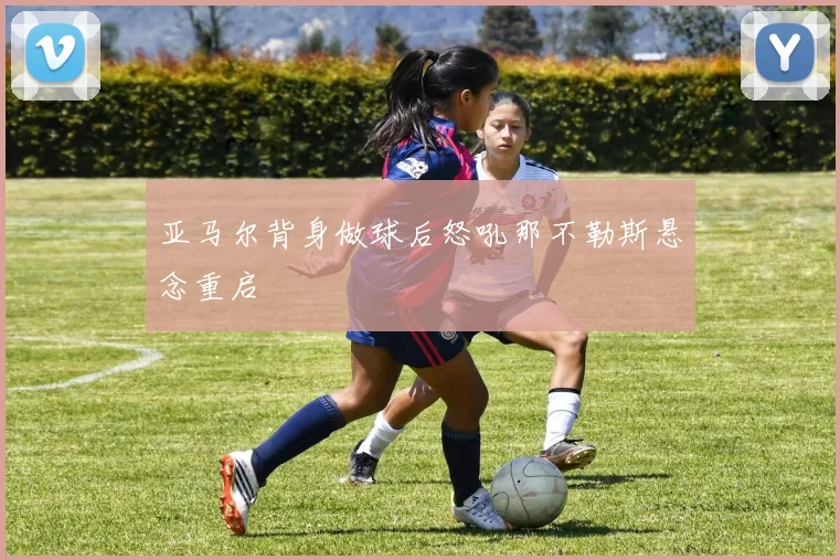 亚马尔背身做球后怒吼那不勒斯悬念重启