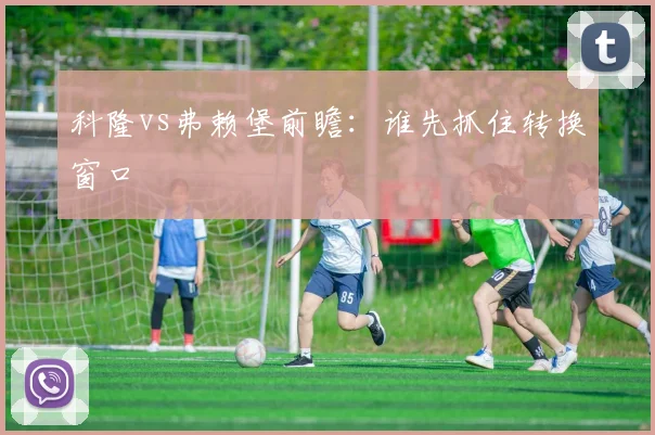 科隆vs弗赖堡前瞻:谁先抓住转换窗口