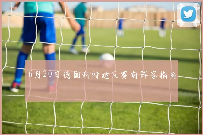 6月20日德国科特迪瓦赛前阵容指南