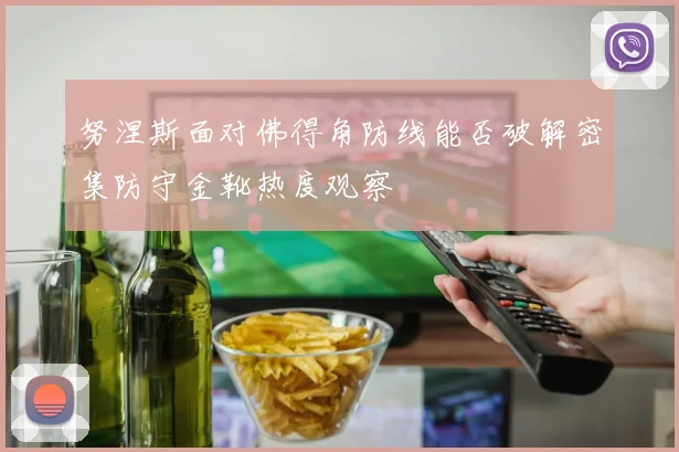 努涅斯面对佛得角防线能否破解密集防守金靴热度观察