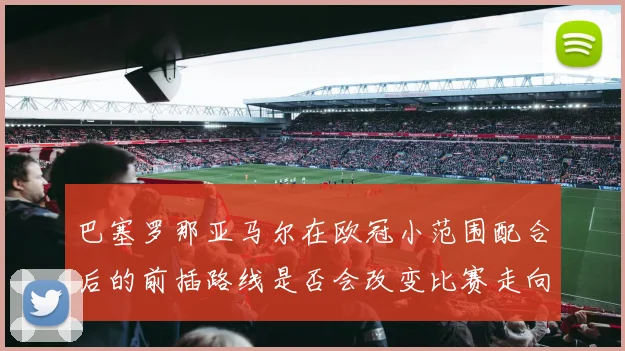 巴塞罗那亚马尔在欧冠小范围配合后的前插路线是否会改变比赛走向