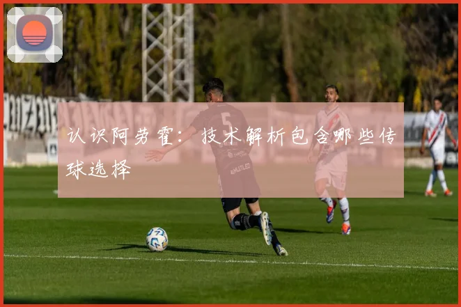 认识阿劳霍：技术解析包含哪些传球选择