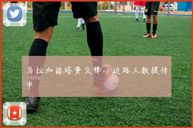 马拉加赫塔费交锋,边路人数提传中
