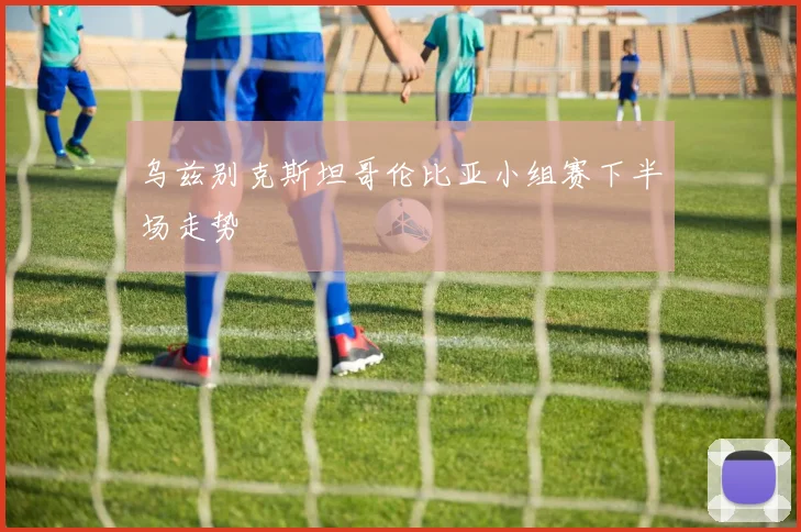 乌兹别克斯坦哥伦比亚小组赛下半场走势