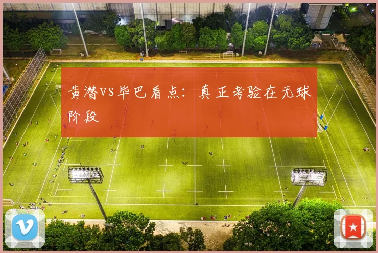 黄潜vs毕巴看点:真正考验在无球阶段